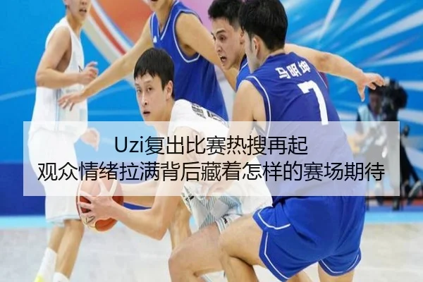 Uzi复出比赛热搜再起 观众情绪拉满背后藏着怎样的赛场期待